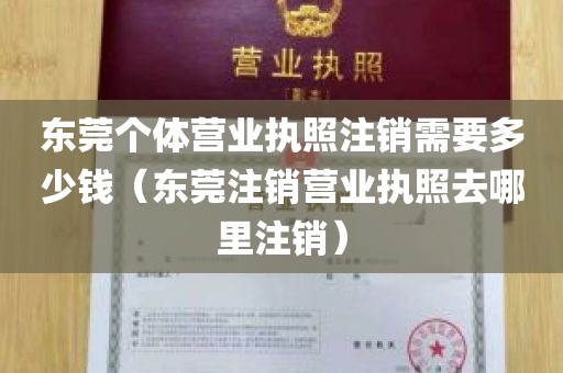 东莞个体营业执照注销需要多少钱（东莞注销营业执照去哪里注销）