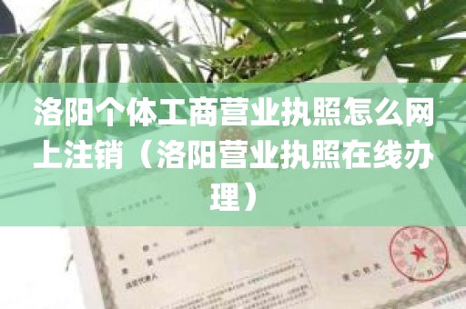 洛阳个体工商营业执照怎么网上注销（洛阳营业执照在线办理）