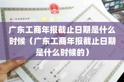 广东工商年报截止日期是什么时候(广东工商年报截止日期是什么时候的)