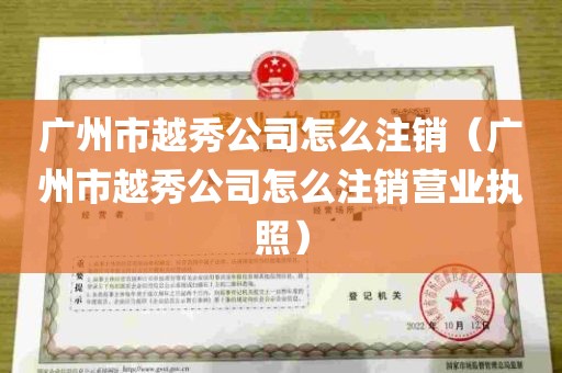 广州市越秀公司怎么注销（广州市越秀公司怎么注销营业执照）