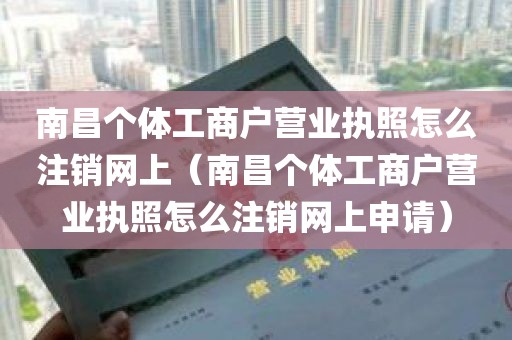 南昌个体工商户营业执照怎么注销网上（南昌个体工商户营业执照怎么注销网上申请）