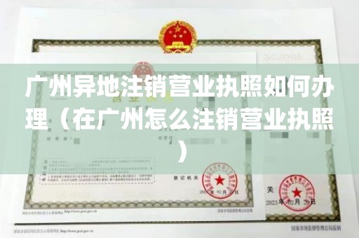 广州异地注销营业执照如何办理（在广州怎么注销营业执照）