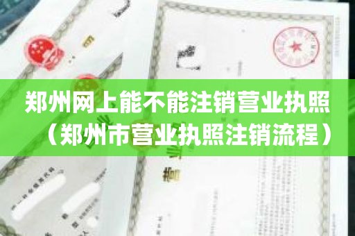 郑州网上能不能注销营业执照（郑州市营业执照注销流程）