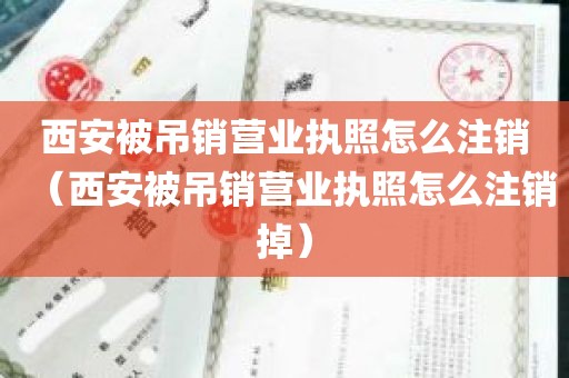 西安被吊销营业执照怎么注销（西安被吊销营业执照怎么注销掉）