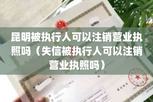 昆明被执行人可以注销营业执照吗（失信被执行人可以注销营业执照吗）