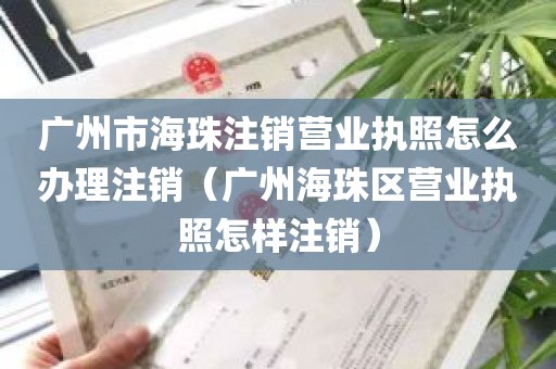 广州市海珠注销营业执照怎么办理注销（广州海珠区营业执照怎样注销）