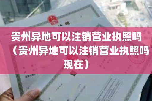 贵州异地可以注销营业执照吗（贵州异地可以注销营业执照吗现在）