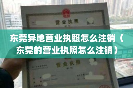 东莞异地营业执照怎么注销（东莞的营业执照怎么注销）