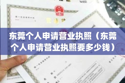 东莞个人申请营业执照（东莞个人申请营业执照要多少钱）