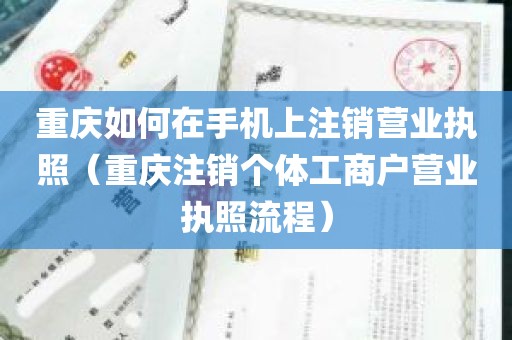 重庆如何在手机上注销营业执照（重庆注销个体工商户营业执照流程）