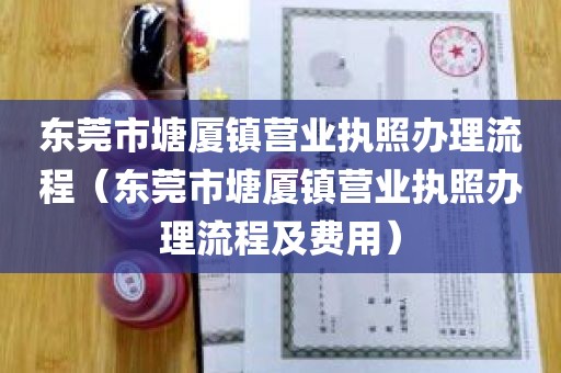东莞市塘厦镇营业执照办理流程（东莞市塘厦镇营业执照办理流程及费用）