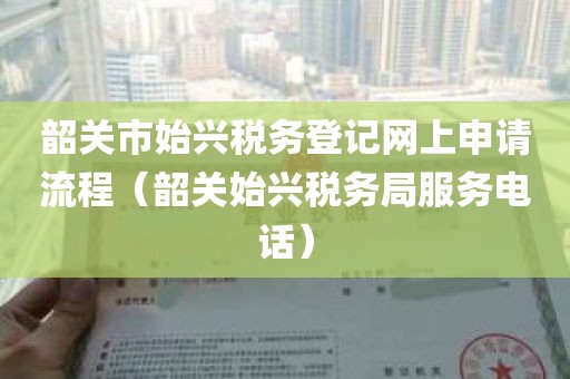 韶关市始兴税务登记网上申请流程（韶关始兴税务局服务电话）