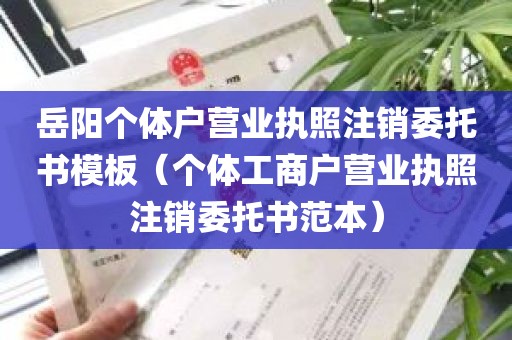 岳阳个体户营业执照注销委托书模板（个体工商户营业执照注销委托书范本）