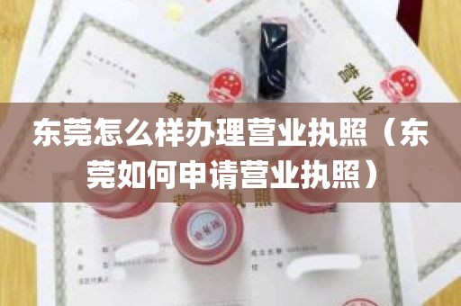 东莞怎么样办理营业执照（东莞如何申请营业执照）