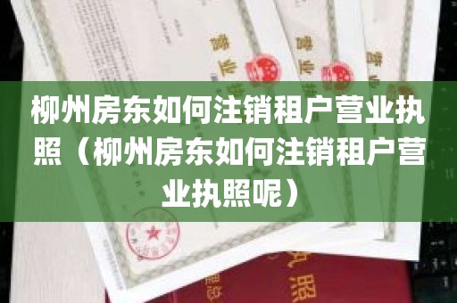 柳州房东如何注销租户营业执照（柳州房东如何注销租户营业执照呢）