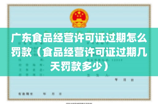 广东食品经营许可证过期怎么罚款（食品经营许可证过期几天罚款多少）