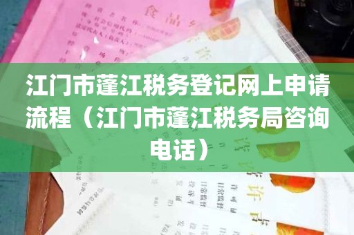 江门市蓬江税务登记网上申请流程（江门市蓬江税务局咨询电话）