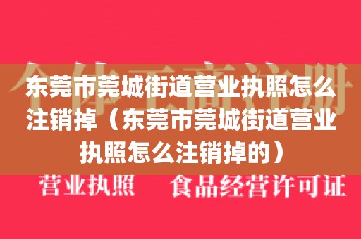 东莞市莞城街道营业执照怎么注销掉（东莞市莞城街道营业执照怎么注销掉的）