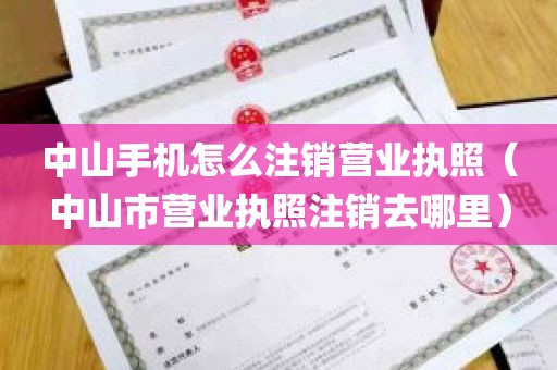 中山手机怎么注销营业执照（中山市营业执照注销去哪里）