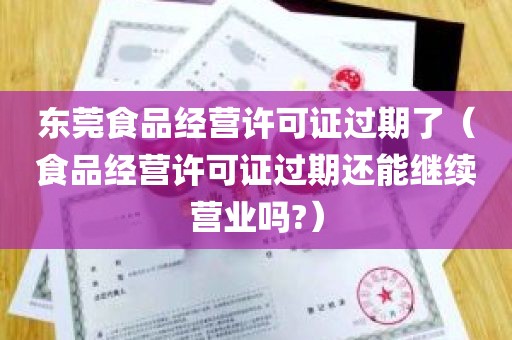 东莞食品经营许可证过期了（食品经营许可证过期还能继续营业吗?）