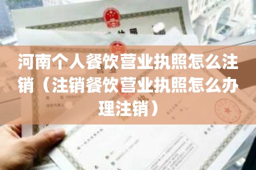 河南个人餐饮营业执照怎么注销（注销餐饮营业执照怎么办理注销）