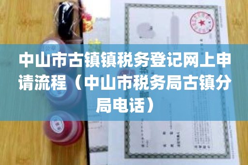 中山市古镇镇税务登记网上申请流程（中山市税务局古镇分局电话）