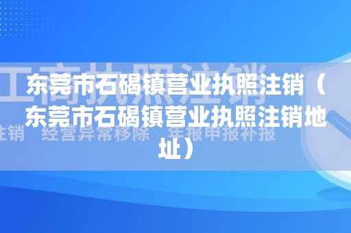 东莞市石碣镇营业执照注销(东莞市石碣镇营业执照注销地址)