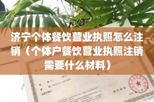 济宁个体餐饮营业执照怎么注销（个体户餐饮营业执照注销需要什么材料）