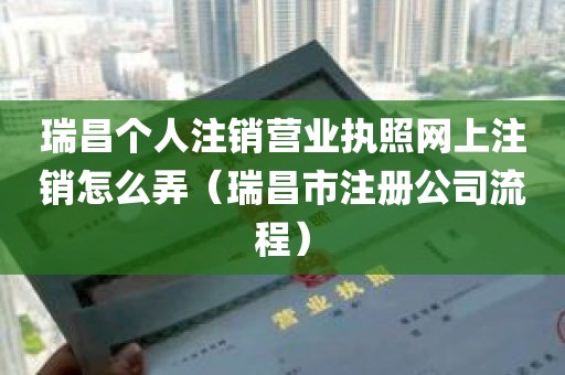 瑞昌个人注销营业执照网上注销怎么弄（瑞昌市注册公司流程）
