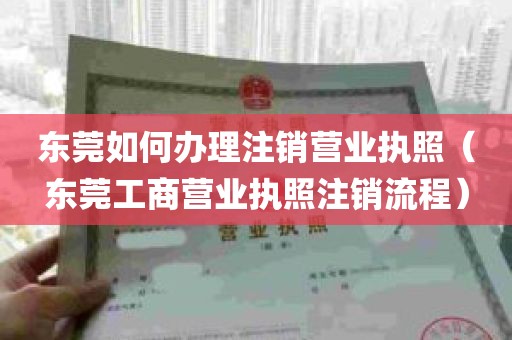 东莞如何办理注销营业执照（东莞工商营业执照注销流程）