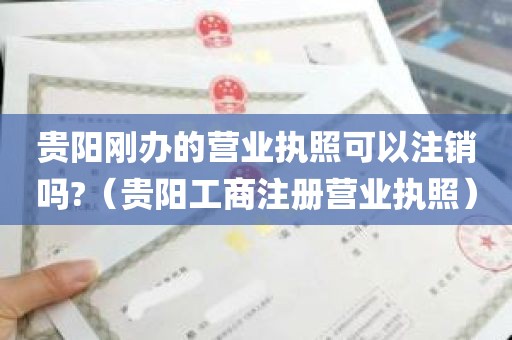 贵阳刚办的营业执照可以注销吗?（贵阳工商注册营业执照）