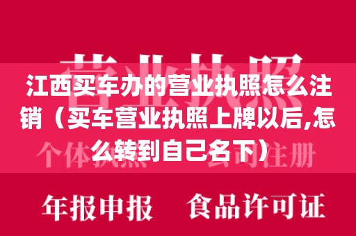 江西买车办的营业执照怎么注销（买车营业执照上牌以后,怎么转到自己名下）
