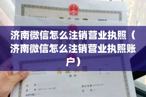 济南微信怎么注销营业执照（济南微信怎么注销营业执照账户）