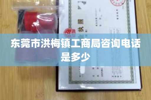 东莞市洪梅镇工商局咨询电话是多少