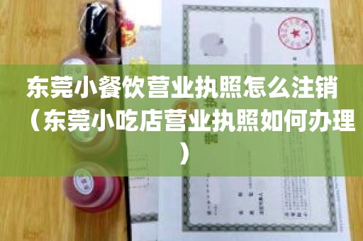东莞小餐饮营业执照怎么注销（东莞小吃店营业执照如何办理）