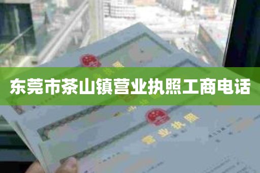 东莞市茶山镇营业执照工商电话