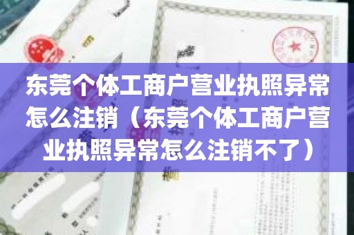 东莞个体工商户营业执照异常怎么注销（东莞个体工商户营业执照异常怎么注销不了）