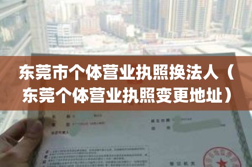 东莞市个体营业执照换法人（东莞个体营业执照变更地址）