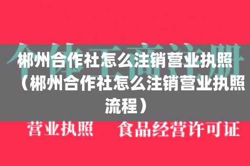 郴州合作社怎么注销营业执照（郴州合作社怎么注销营业执照流程）