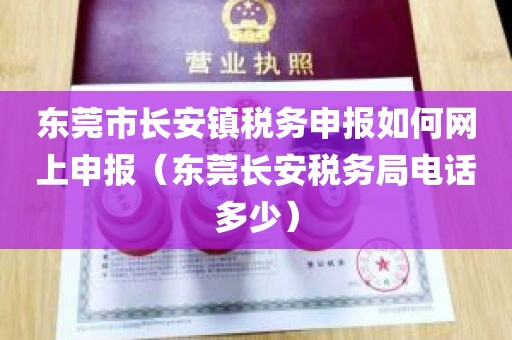 东莞市长安镇税务申报如何网上申报（东莞长安税务局电话多少）