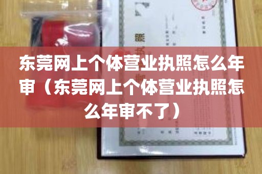 东莞网上个体营业执照怎么年审（东莞网上个体营业执照怎么年审不了）