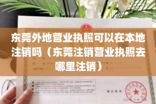 东莞外地营业执照可以在本地注销吗（东莞注销营业执照去哪里注销）