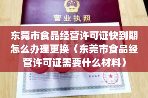东莞市食品经营许可证快到期怎么办理更换（东莞市食品经营许可证需要什么材料）