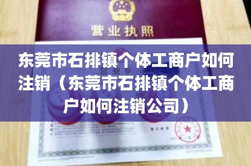 东莞市石排镇个体工商户如何注销（东莞市石排镇个体工商户如何注销公司）