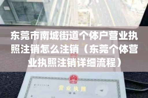东莞市南城街道个体户营业执照注销怎么注销（东莞个体营业执照注销详细流程）