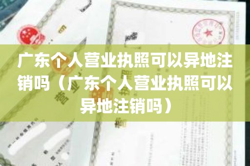 广东个人营业执照可以异地注销吗（广东个人营业执照可以异地注销吗）