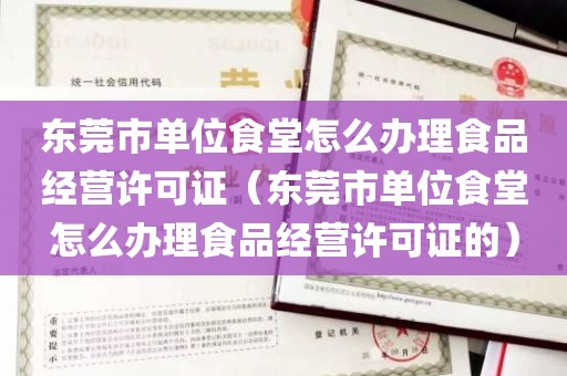 东莞市单位食堂怎么办理食品经营许可证（东莞市单位食堂怎么办理食品经营许可证的）