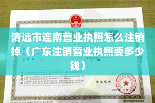 清远市连南营业执照怎么注销掉（广东注销营业执照要多少钱）