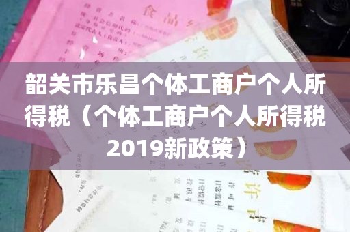 韶关市乐昌个体工商户个人所得税（个体工商户个人所得税2019新政策）
