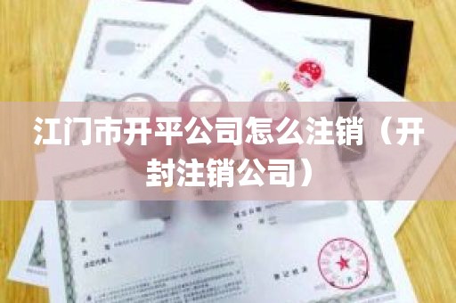 江门市开平公司怎么注销（开封注销公司）
